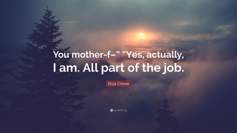 Eliza Crewe Quote: “You mother-f–” “Yes, actually, I am. All part of the job.”