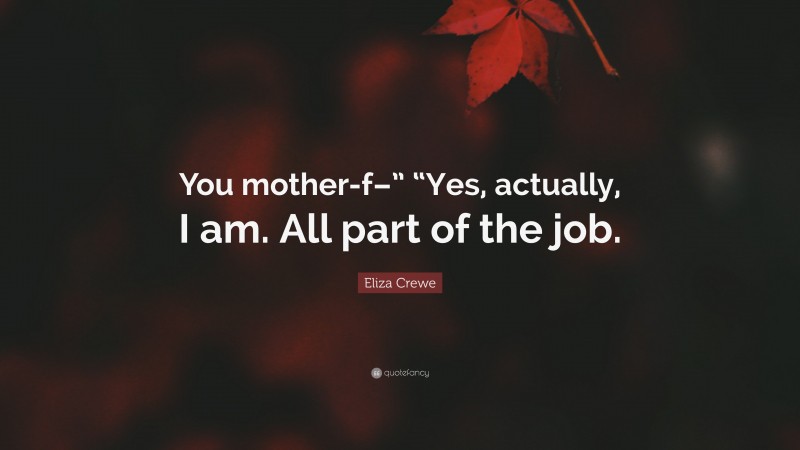 Eliza Crewe Quote: “You mother-f–” “Yes, actually, I am. All part of the job.”