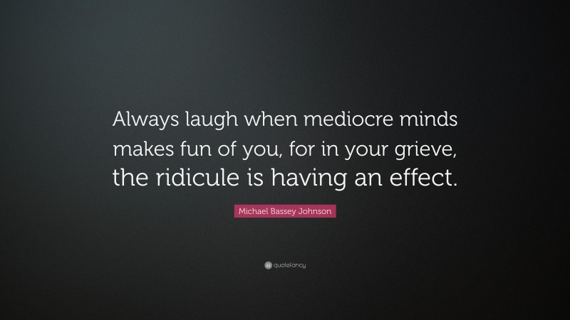 Michael Bassey Johnson Quote: “Always laugh when mediocre minds makes fun of you, for in your grieve, the ridicule is having an effect.”
