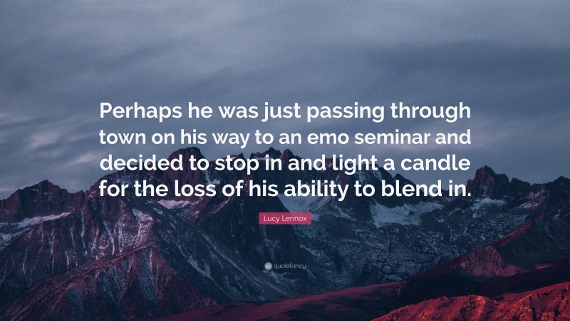Lucy Lennox Quote: “Perhaps he was just passing through town on his way to an emo seminar and decided to stop in and light a candle for the loss of his ability to blend in.”