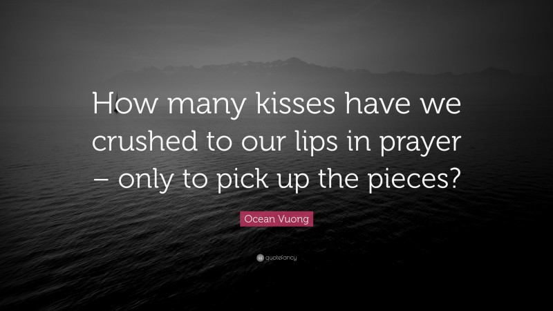 Ocean Vuong Quote: “How many kisses have we crushed to our lips in prayer – only to pick up the pieces?”
