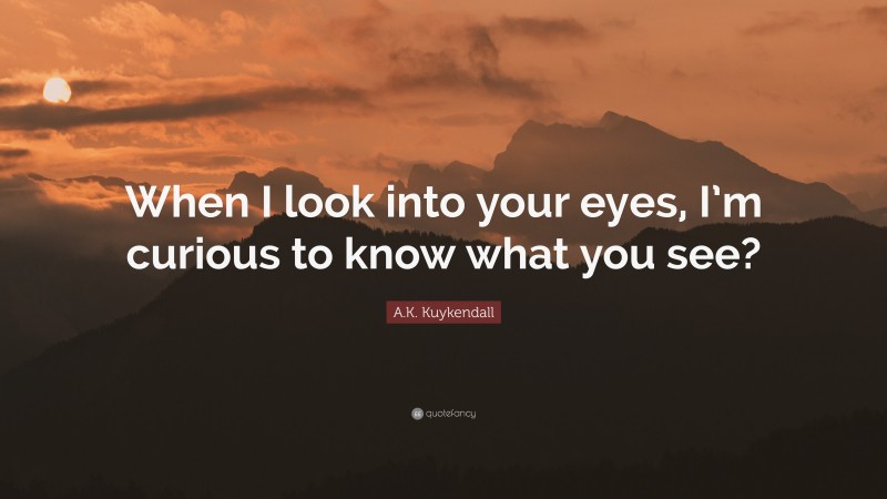 A.K. Kuykendall Quote: “When I look into your eyes, I’m curious to know what you see?”