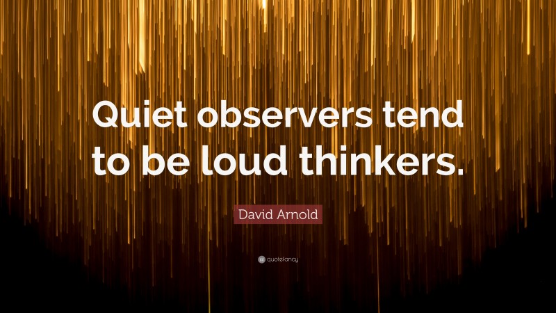 David Arnold Quote: “Quiet observers tend to be loud thinkers.”