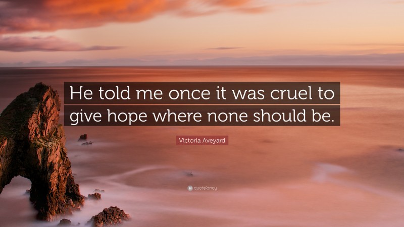 Victoria Aveyard Quote: “He told me once it was cruel to give hope where none should be.”