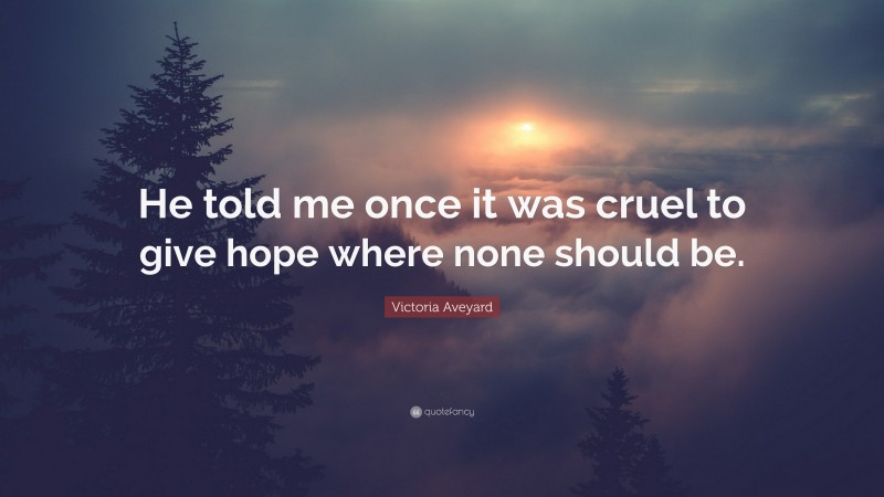 Victoria Aveyard Quote: “He told me once it was cruel to give hope where none should be.”