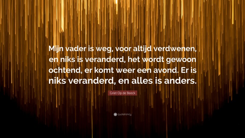 Griet Op de Beeck Quote: “Mijn vader is weg, voor altijd verdwenen, en niks is veranderd, het wordt gewoon ochtend, er komt weer een avond. Er is niks veranderd, en alles is anders.”