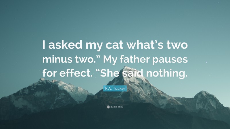 K.A. Tucker Quote: “I asked my cat what’s two minus two.” My father pauses for effect. “She said nothing.”