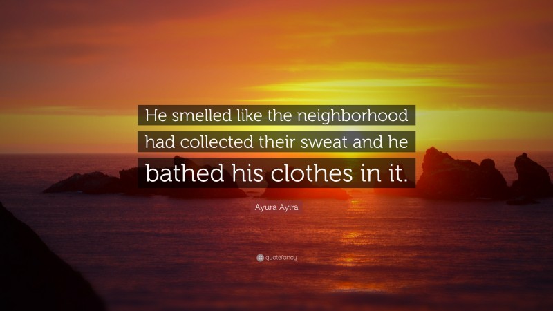 Ayura Ayira Quote: “He smelled like the neighborhood had collected their sweat and he bathed his clothes in it.”