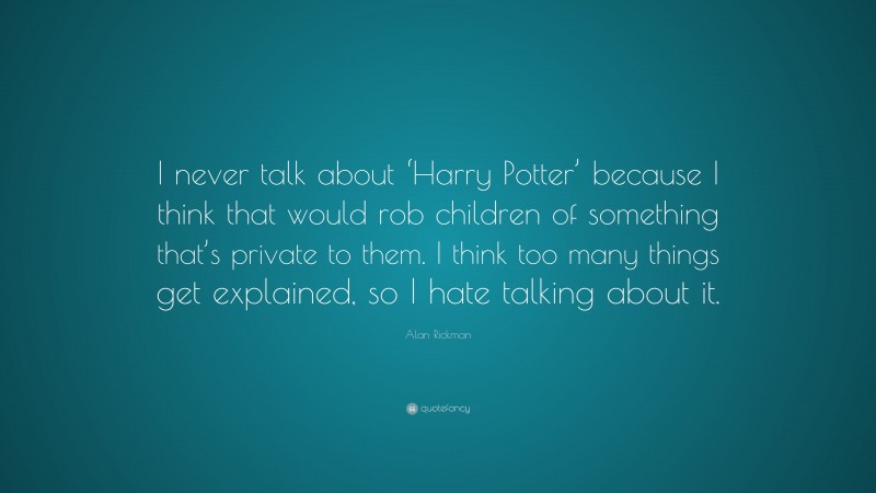 Alan Rickman Quote: “I never talk about ‘Harry Potter’ because I think that would rob children of something that’s private to them. I think too many things get explained, so I hate talking about it.”