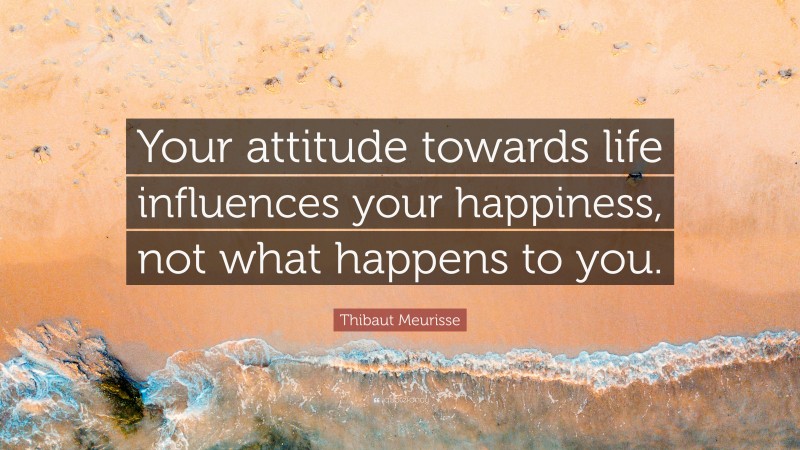 Thibaut Meurisse Quote: “Your attitude towards life influences your happiness, not what happens to you.”