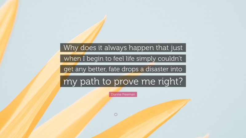 Dianne Freeman Quote: “Why does it always happen that just when I begin to feel life simply couldn’t get any better, fate drops a disaster into my path to prove me right?”