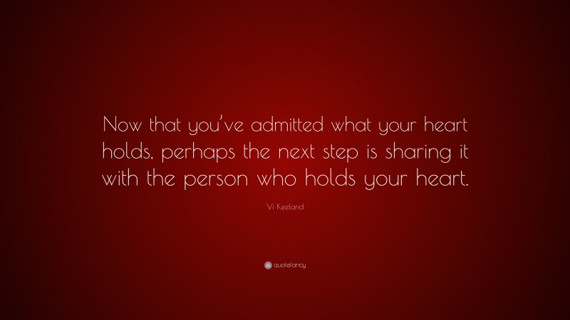 Vi Keeland Quote: “Now that you’ve admitted what your heart holds, perhaps the next step is sharing it with the person who holds your heart.”