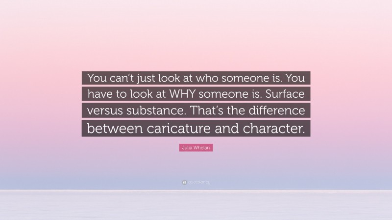 Julia Whelan Quote: “You can’t just look at who someone is. You have to look at WHY someone is. Surface versus substance. That’s the difference between caricature and character.”