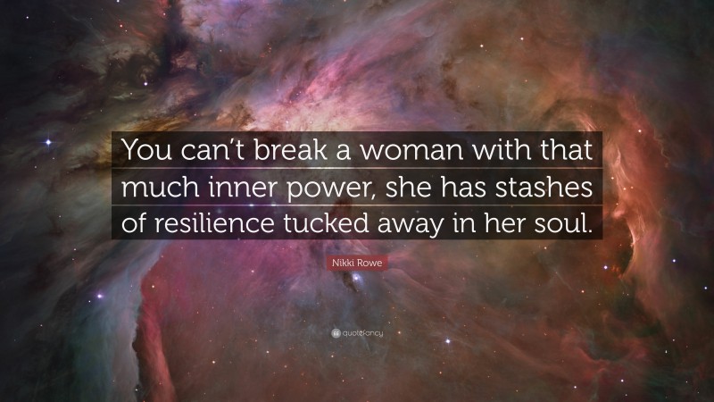 Nikki Rowe Quote: “You can’t break a woman with that much inner power, she has stashes of resilience tucked away in her soul.”