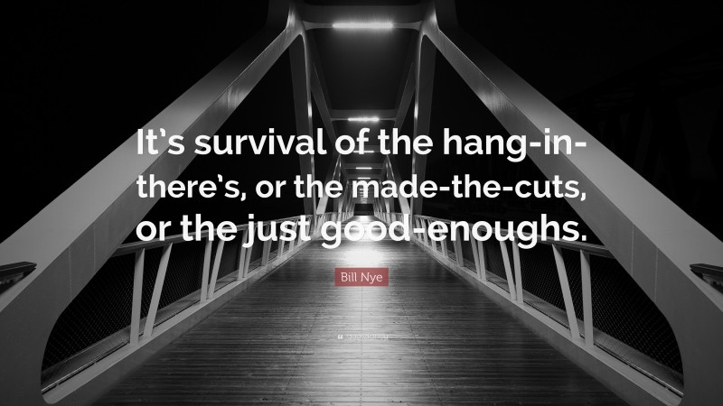 Bill Nye Quote: “It’s survival of the hang-in-there’s, or the made-the-cuts, or the just good-enoughs.”