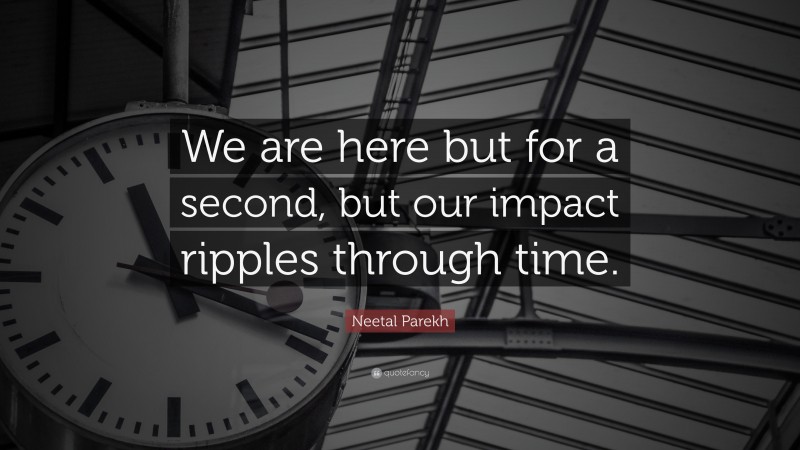 Neetal Parekh Quote: “We are here but for a second, but our impact ripples through time.”