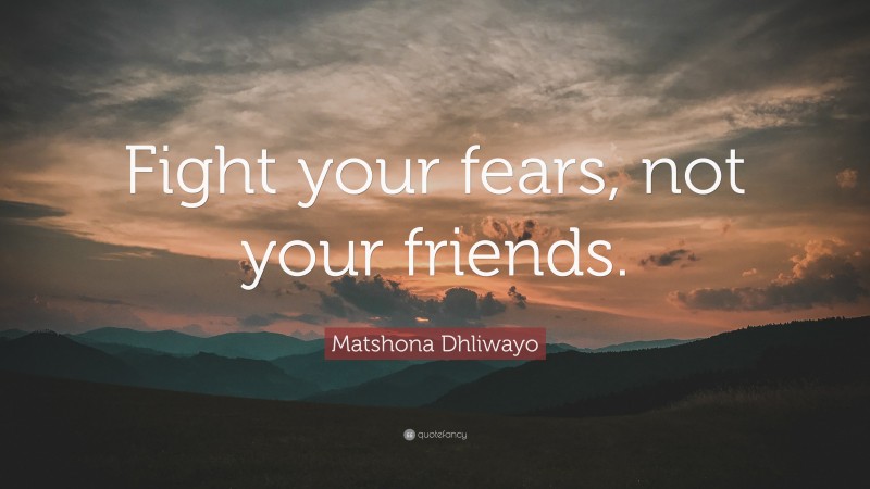 Matshona Dhliwayo Quote: “Fight your fears, not your friends.”