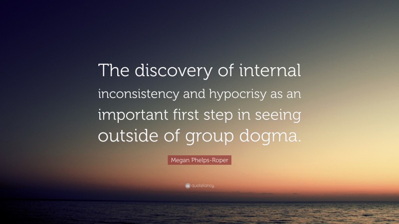 Megan Phelps-Roper Quote: “The discovery of internal inconsistency and hypocrisy as an important first step in seeing outside of group dogma.”