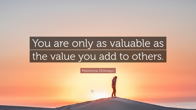 Matshona Dhliwayo Quote: “You are only as valuable as the value you add ...