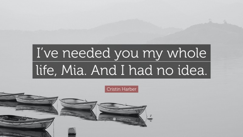 Cristin Harber Quote: “I’ve needed you my whole life, Mia. And I had no idea.”