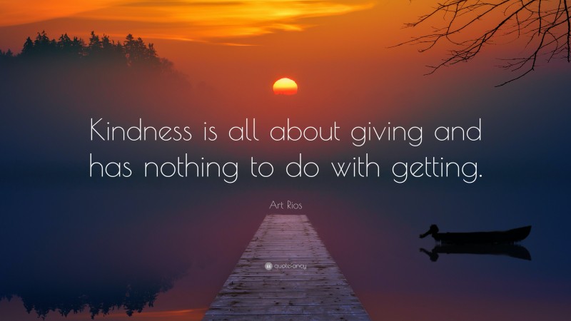 Art Rios Quote: “Kindness is all about giving and has nothing to do with getting.”