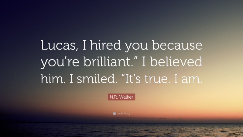 N.R. Walker Quote: “Lucas, I hired you because you’re brilliant.” I believed him. I smiled. “It’s true. I am.”