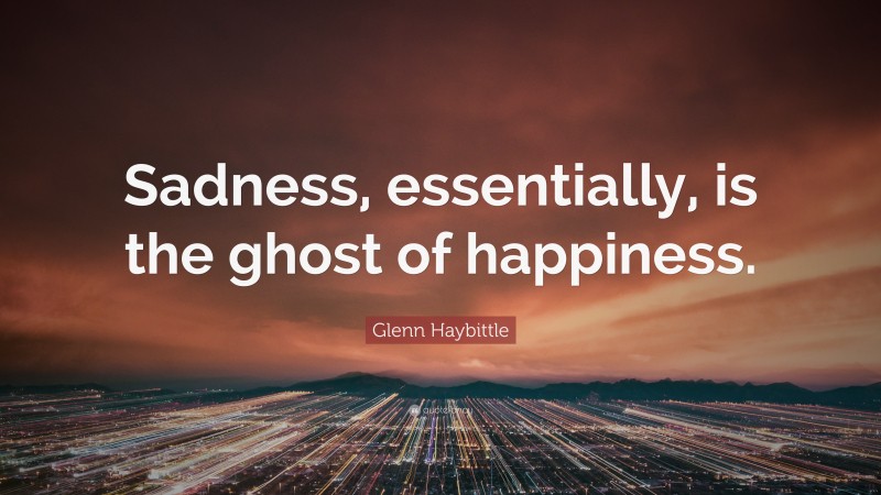 Glenn Haybittle Quote: “Sadness, essentially, is the ghost of happiness.”