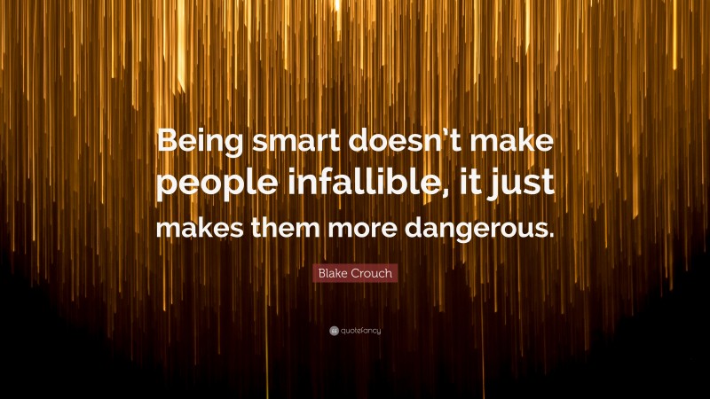 Blake Crouch Quote: “Being smart doesn’t make people infallible, it just makes them more dangerous.”