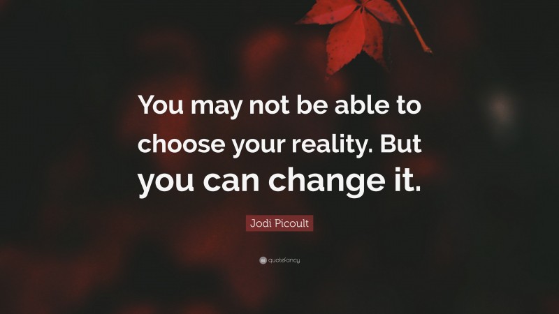 Jodi Picoult Quote: “You may not be able to choose your reality. But you can change it.”