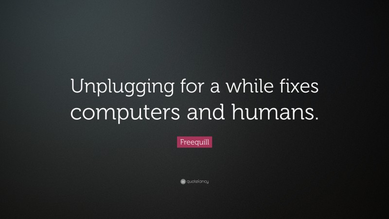 Freequill Quote: “Unplugging for a while fixes computers and humans.”