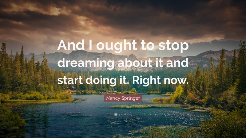 Nancy Springer Quote: “And I ought to stop dreaming about it and start doing it. Right now.”