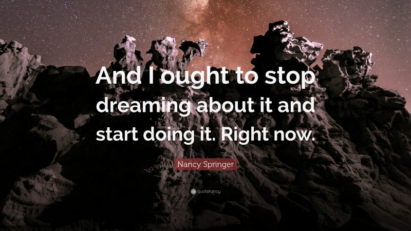 Nancy Springer Quote: “And I ought to stop dreaming about it and start doing it. Right now.”