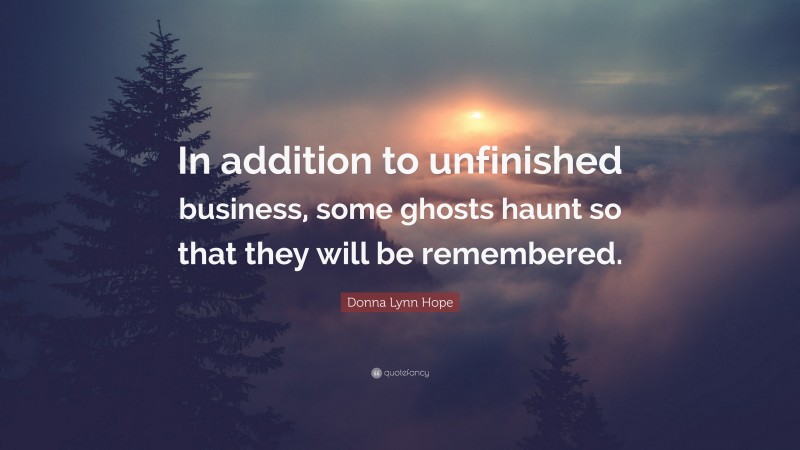 Donna Lynn Hope Quote: “In addition to unfinished business, some ghosts haunt so that they will be remembered.”