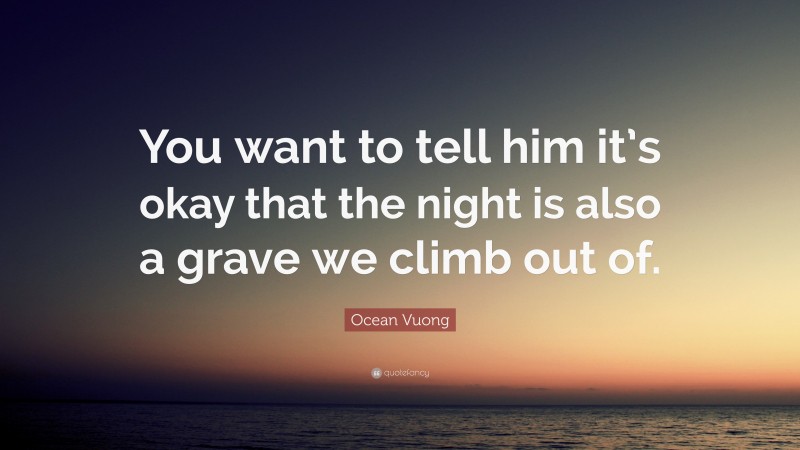 Ocean Vuong Quote: “You want to tell him it’s okay that the night is also a grave we climb out of.”