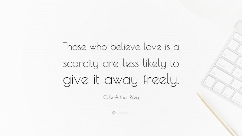 Cole Arthur Riley Quote: “Those who believe love is a scarcity are less likely to give it away freely.”