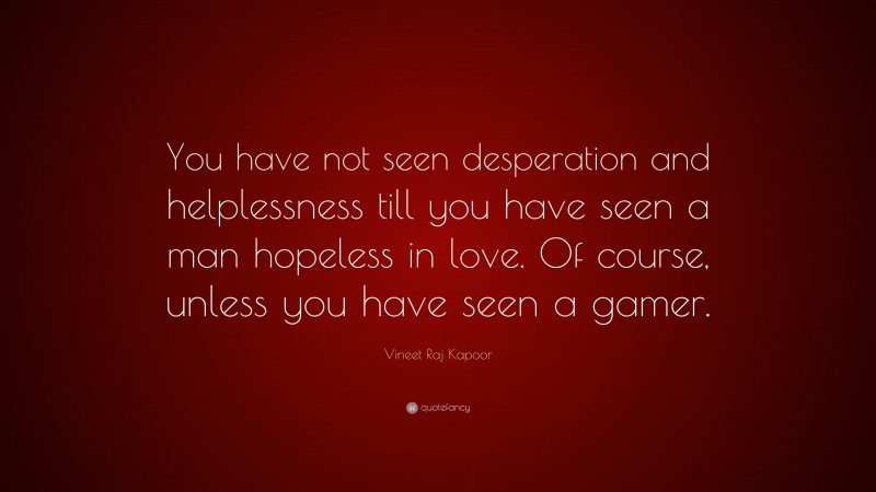 Vineet Raj Kapoor Quote: “You have not seen desperation and helplessness till you have seen a man hopeless in love. Of course, unless you have seen a gamer.”