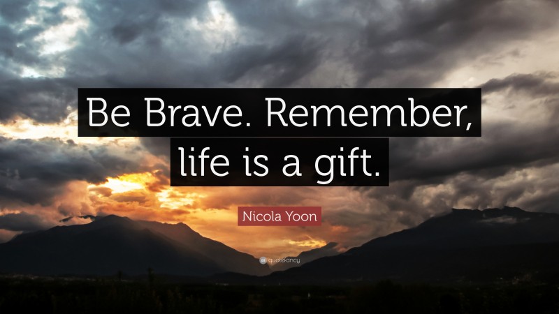 Nicola Yoon Quote: “Be Brave. Remember, life is a gift.”