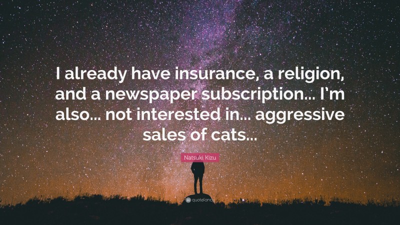 Natsuki Kizu Quote: “I already have insurance, a religion, and a newspaper subscription... I’m also... not interested in... aggressive sales of cats...”