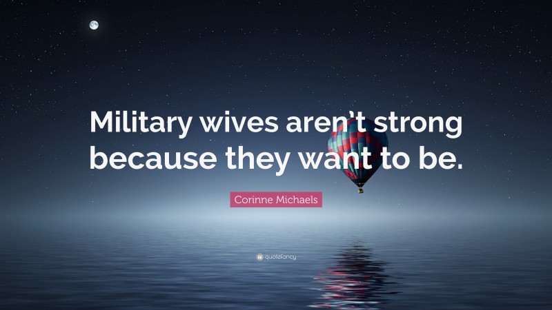 Corinne Michaels Quote: “Military wives aren’t strong because they want to be.”