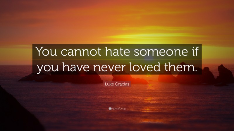 Luke Gracias Quote: “You cannot hate someone if you have never loved them.”