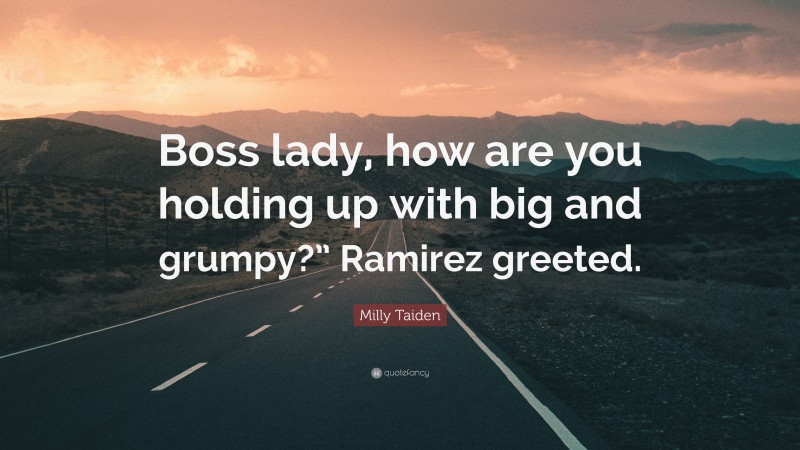 Milly Taiden Quote: “Boss lady, how are you holding up with big and grumpy?” Ramirez greeted.”