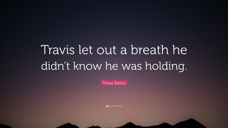 Tessa Bailey Quote: “Travis let out a breath he didn’t know he was holding.”