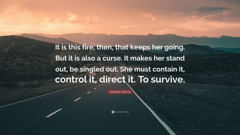 Heather Morris Quote: “It is this fire, then, that keeps her going. But it is also a curse. It makes her stand out, be singled out. She must contain it, control it, direct it. To survive.”