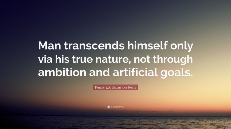 Frederick Salomon Perls Quote: “Man transcends himself only via his true nature, not through ambition and artificial goals.”