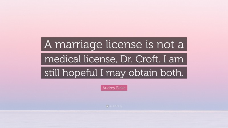Audrey Blake Quote: “A marriage license is not a medical license, Dr. Croft. I am still hopeful I may obtain both.”