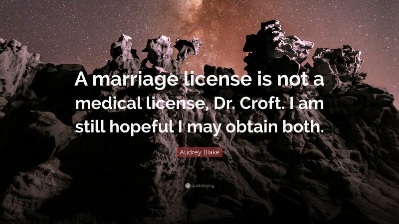 Audrey Blake Quote: “A marriage license is not a medical license, Dr. Croft. I am still hopeful I may obtain both.”