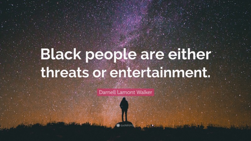 Darnell Lamont Walker Quote: “Black people are either threats or entertainment.”