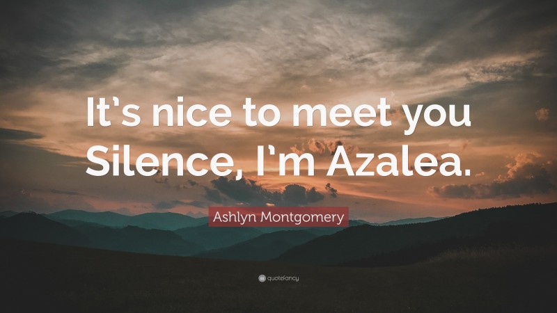 Ashlyn Montgomery Quote: “It’s nice to meet you Silence, I’m Azalea.”