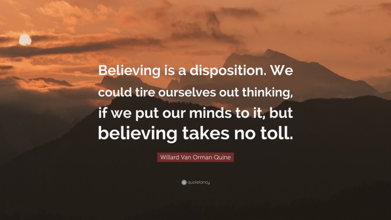 Willard Van Orman Quine Quote: “Believing is a disposition. We could tire ourselves out thinking, if we put our minds to it, but believing takes no toll.”