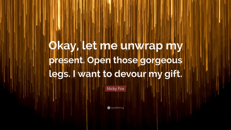 Nicky Fox Quote: “Okay, let me unwrap my present. Open those gorgeous legs. I want to devour my gift.”
